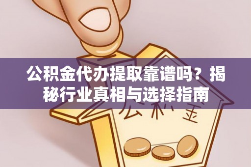 长涂公积金代办提取靠谱吗？揭秘行业真相与选择指南