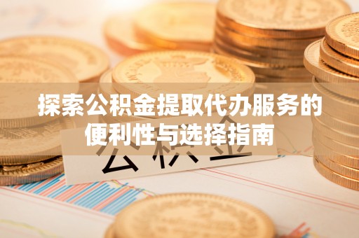 长涂探索公积金提取代办服务的便利性与选择指南