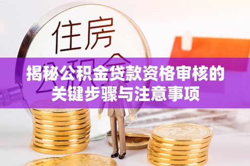 长涂揭秘公积金贷款资格审核的关键步骤与注意事项