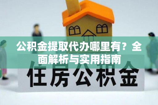 长涂公积金提取代办哪里有？全面解析与实用指南