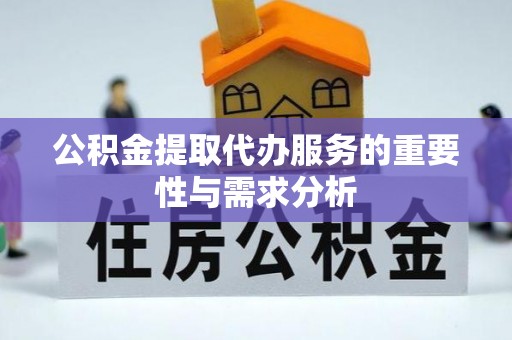 长涂公积金提取代办服务的重要性与需求分析
