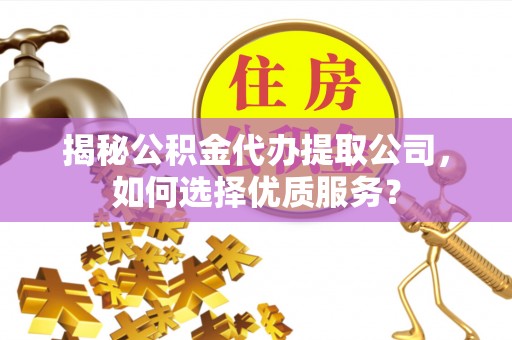 长涂揭秘公积金代办提取公司，如何选择优质服务？