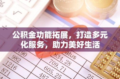 长涂公积金功能拓展，打造多元化服务，助力美好生活