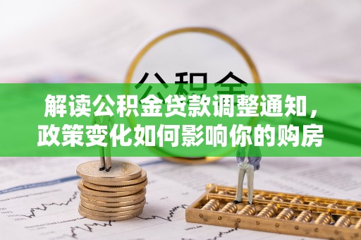 长涂解读公积金贷款调整通知，政策变化如何影响你的购房计划？