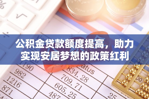 长涂公积金贷款额度提高，助力实现安居梦想的政策红利