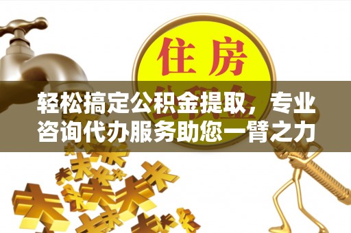长涂轻松搞定公积金提取，专业咨询代办服务助您一臂之力