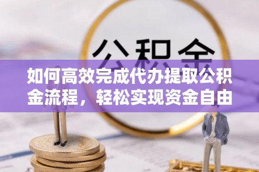 长涂如何高效完成代办提取公积金流程，轻松实现资金自由