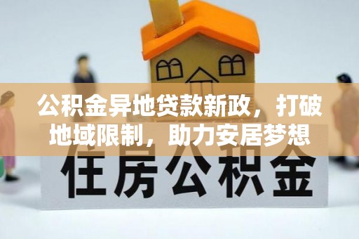 长涂公积金异地贷款新政，打破地域限制，助力安居梦想