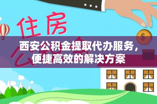 长涂西安公积金提取代办服务，便捷高效的解决方案