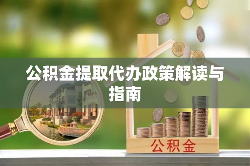 长涂公积金提取代办政策解读与指南