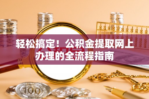 长涂轻松搞定！公积金提取网上办理的全流程指南