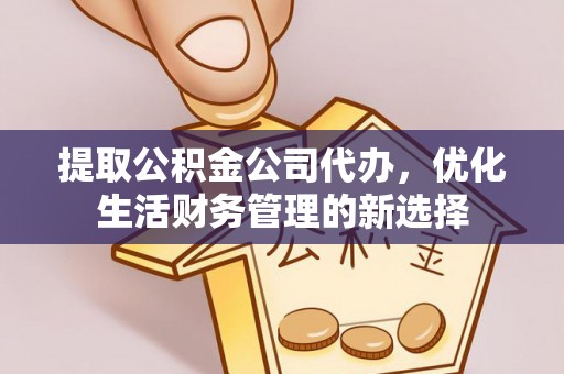 长涂提取公积金公司代办，优化生活财务管理的新选择