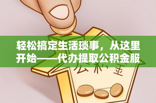 长涂轻松搞定生活琐事，从这里开始——代办提取公积金服务详解