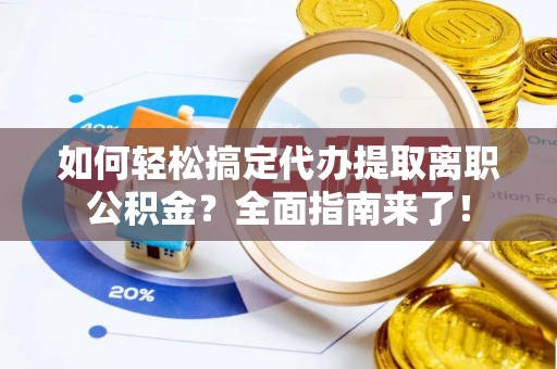 长涂如何轻松搞定代办提取离职公积金？全面指南来了！