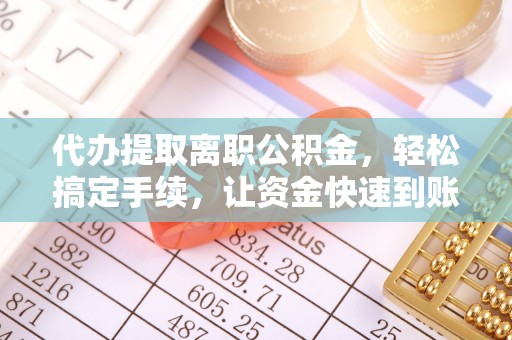 长涂代办提取离职公积金，轻松搞定手续，让资金快速到账！