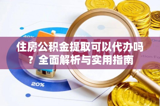 长涂住房公积金提取可以代办吗？全面解析与实用指南