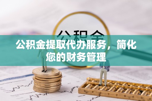 长涂公积金提取代办服务，简化您的财务管理