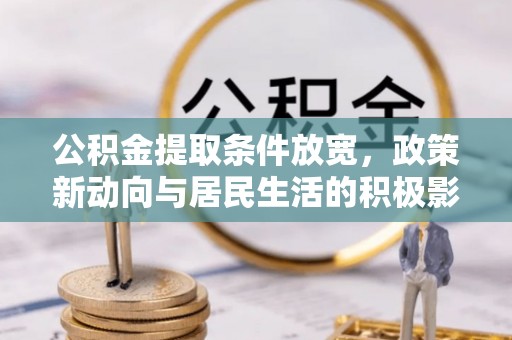 长涂公积金提取条件放宽，政策新动向与居民生活的积极影响
