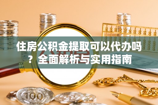 长涂住房公积金提取可以代办吗？全面解析与实用指南