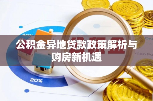 长涂公积金异地贷款政策解析与购房新机遇
