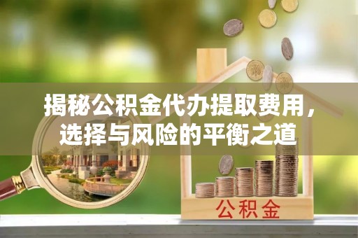 长涂揭秘公积金代办提取费用，选择与风险的平衡之道