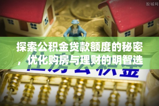 长涂探索公积金贷款额度的秘密，优化购房与理财的明智选择