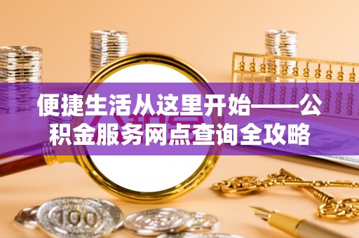 长涂便捷生活从这里开始——公积金服务网点查询全攻略
