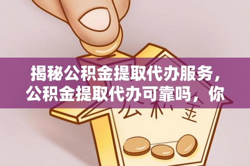 长涂揭秘公积金提取代办服务，公积金提取代办可靠吗，你需要知道的真相