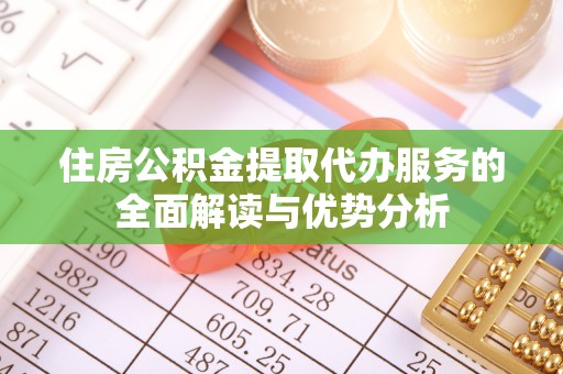 长涂住房公积金提取代办服务的全面解读与优势分析