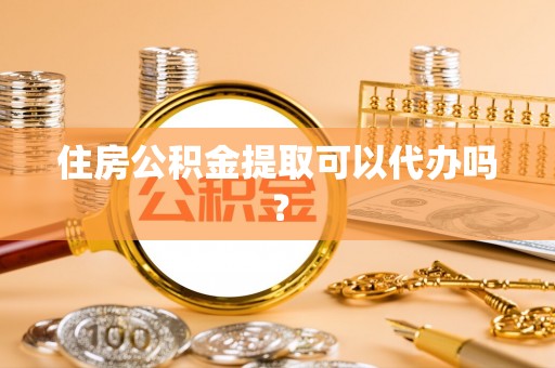 长涂住房公积金提取可以代办吗？