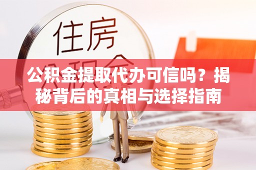 长涂公积金提取代办可信吗？揭秘背后的真相与选择指南