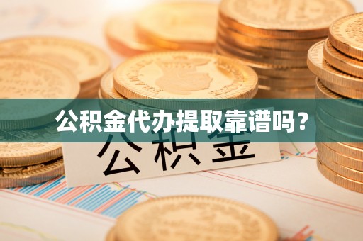 长涂公积金代办提取靠谱吗？
