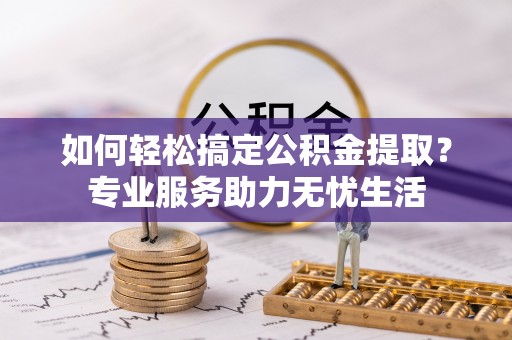 长涂如何轻松搞定公积金提取？专业服务助力无忧生活