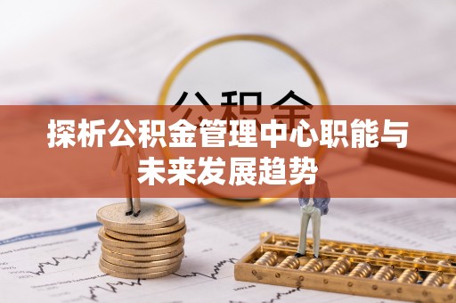 长涂探析公积金管理中心职能与未来发展趋势