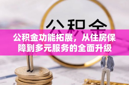 长涂公积金功能拓展，从住房保障到多元服务的全面升级
