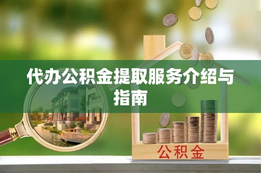 长涂代办公积金提取服务介绍与指南