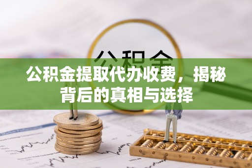 长涂公积金提取代办收费，揭秘背后的真相与选择