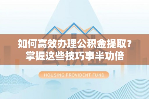 长涂如何高效办理公积金提取？掌握这些技巧事半功倍