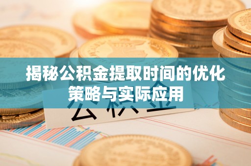 长涂揭秘公积金提取时间的优化策略与实际应用