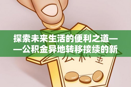 长涂探索未来生活的便利之道——公积金异地转移接续的新篇章