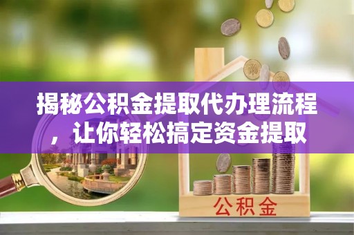 长涂揭秘公积金提取代办理流程，让你轻松搞定资金提取