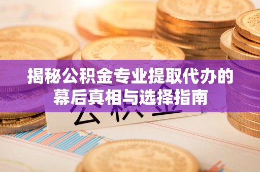 长涂揭秘公积金专业提取代办的幕后真相与选择指南