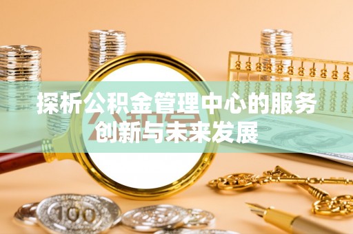 长涂探析公积金管理中心的服务创新与未来发展