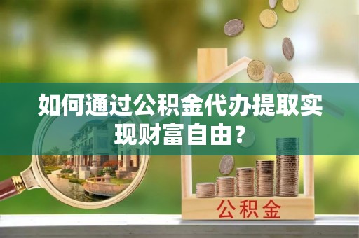 长涂如何通过公积金代办提取实现财富自由？