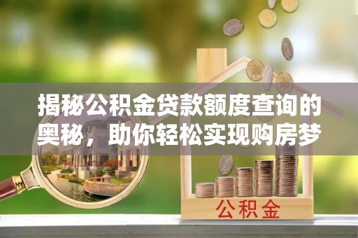 长涂揭秘公积金贷款额度查询的奥秘，助你轻松实现购房梦想