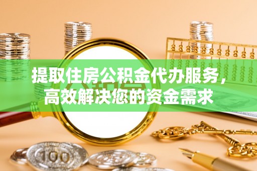 长涂提取住房公积金代办服务，高效解决您的资金需求