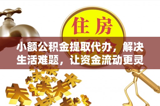 长涂小额公积金提取代办，解决生活难题，让资金流动更灵活