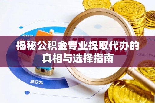 长涂揭秘公积金专业提取代办的真相与选择指南