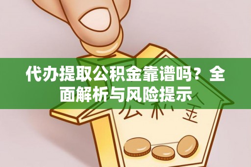长涂代办提取公积金靠谱吗？全面解析与风险提示