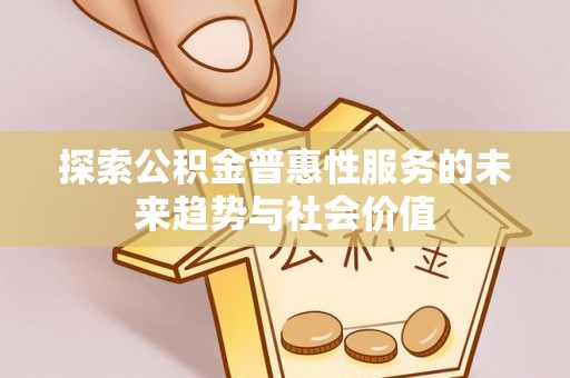 长涂探索公积金普惠性服务的未来趋势与社会价值